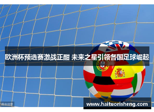 欧洲杯预选赛激战正酣 未来之星引领各国足球崛起