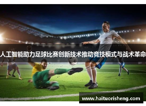 人工智能助力足球比赛创新技术推动竞技模式与战术革命