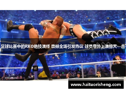 足球比赛中的RKO绝技演绎 震撼全场引发热议 球员意外上演惊天一击