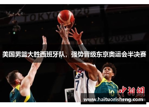美国男篮大胜西班牙队，强势晋级东京奥运会半决赛