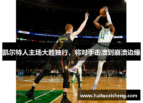 凯尔特人主场大胜独行，将对手击溃到崩溃边缘