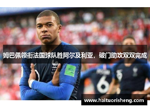 姆巴佩领衔法国球队胜阿尔及利亚，破门助攻双双完成