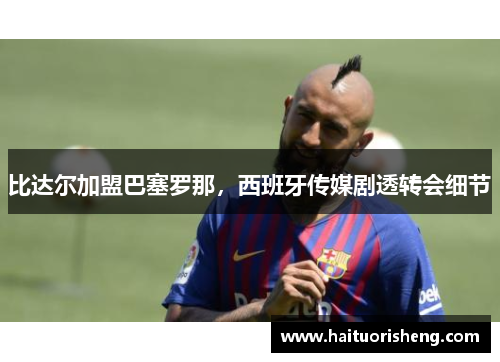 比达尔加盟巴塞罗那，西班牙传媒剧透转会细节