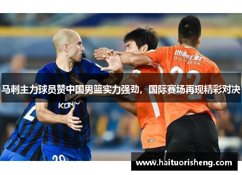 马刺主力球员赞中国男篮实力强劲，国际赛场再现精彩对决