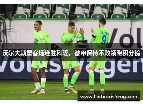 沃尔夫斯堡客场连胜科隆，德甲保持不败领跑积分榜
