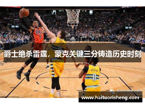 爵士绝杀雷霆，蒙克关键三分铸造历史时刻