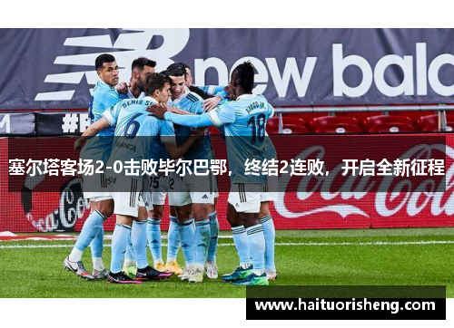塞尔塔客场2-0击败毕尔巴鄂，终结2连败，开启全新征程
