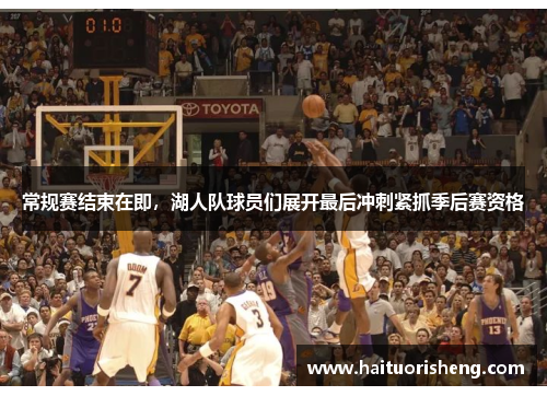 常规赛结束在即，湖人队球员们展开最后冲刺紧抓季后赛资格