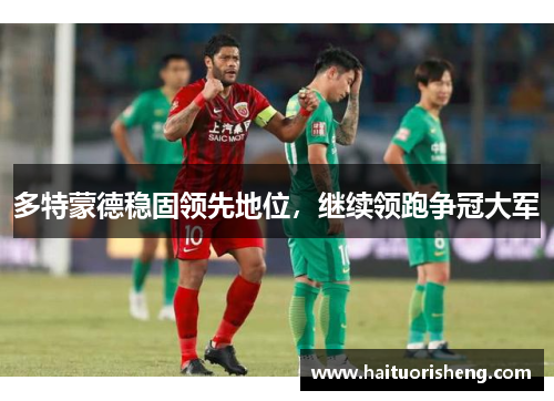多特蒙德稳固领先地位，继续领跑争冠大军