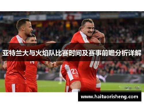 亚特兰大与火焰队比赛时间及赛事前瞻分析详解
