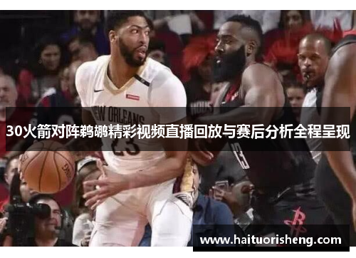 30火箭对阵鹈鹕精彩视频直播回放与赛后分析全程呈现