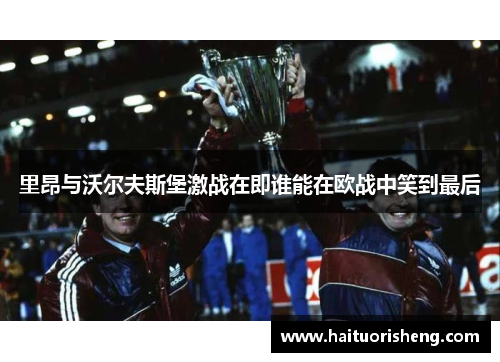 里昂与沃尔夫斯堡激战在即谁能在欧战中笑到最后