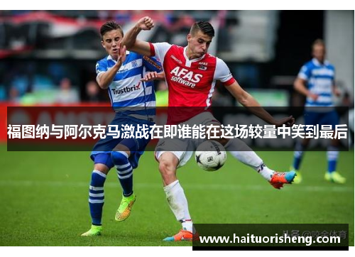 福图纳与阿尔克马激战在即谁能在这场较量中笑到最后