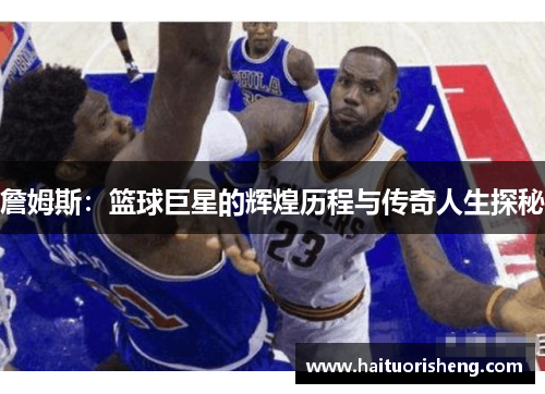 詹姆斯：篮球巨星的辉煌历程与传奇人生探秘