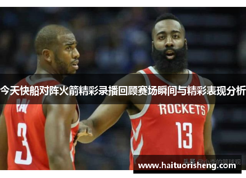 今天快船对阵火箭精彩录播回顾赛场瞬间与精彩表现分析