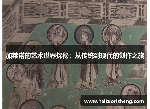 加莱诺的艺术世界探秘：从传统到现代的创作之旅