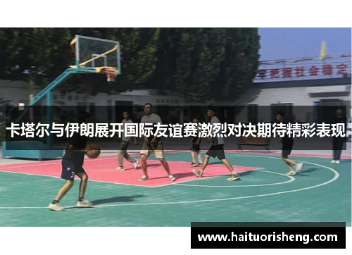 卡塔尔与伊朗展开国际友谊赛激烈对决期待精彩表现