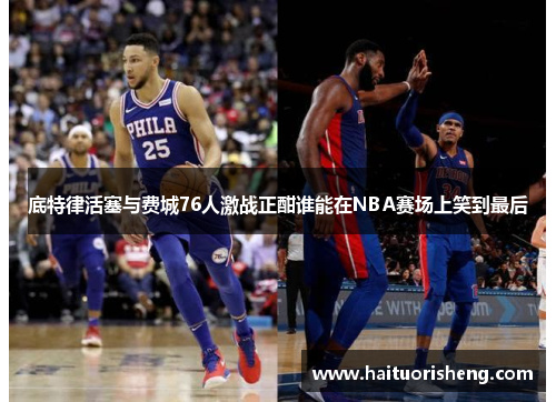 底特律活塞与费城76人激战正酣谁能在NBA赛场上笑到最后